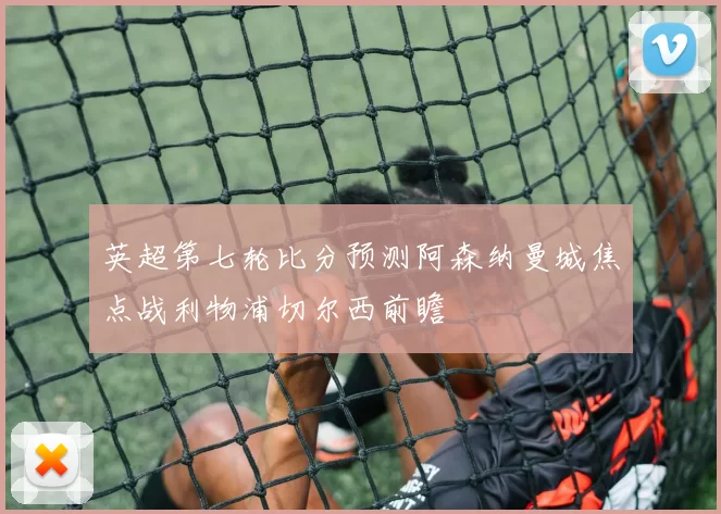 英超第七轮比分预测阿森纳曼城焦点战利物浦切尔西前瞻
