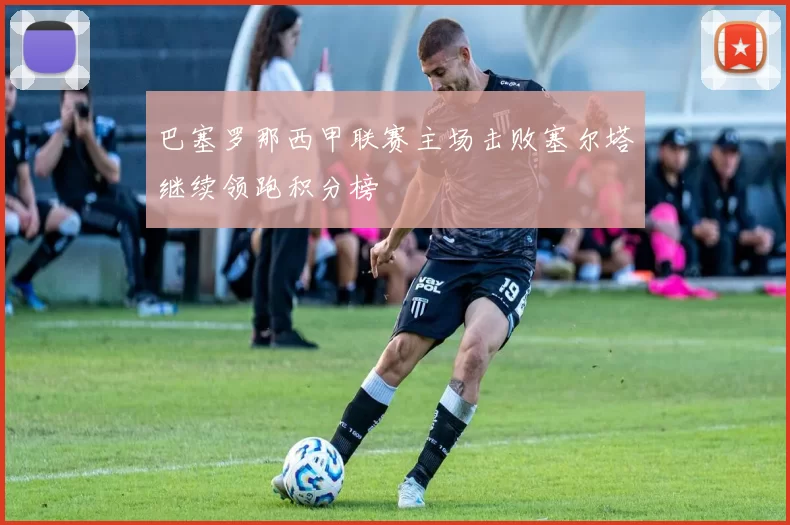 巴塞罗那西甲联赛主场击败塞尔塔继续领跑积分榜