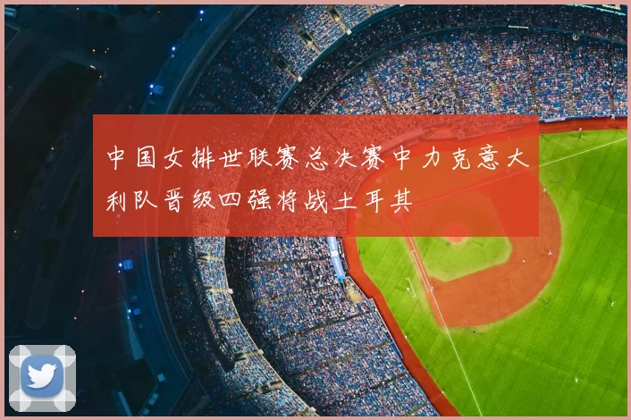 中国女排世联赛总决赛中力克意大利队晋级四强将战土耳其