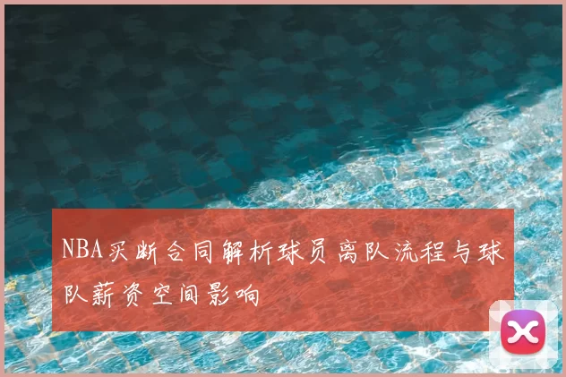 NBA买断合同解析球员离队流程与球队薪资空间影响