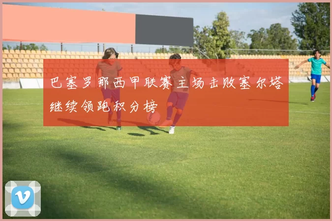 巴塞罗那西甲联赛主场击败塞尔塔继续领跑积分榜