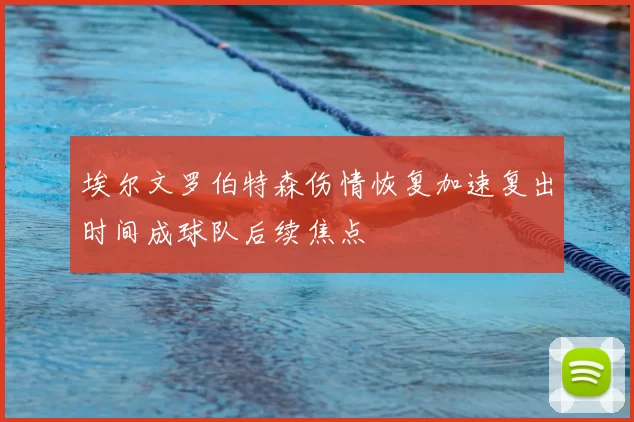 埃尔文罗伯特森伤情恢复加速复出时间成球队后续焦点