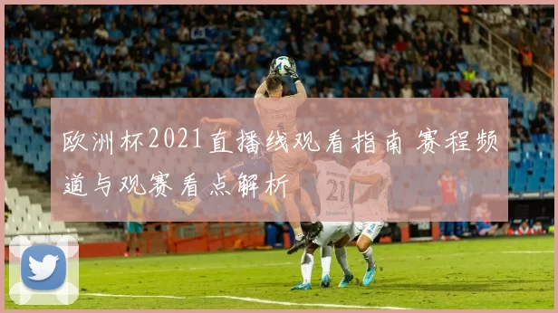 欧洲杯2021直播线观看指南 赛程频道与观赛看点解析