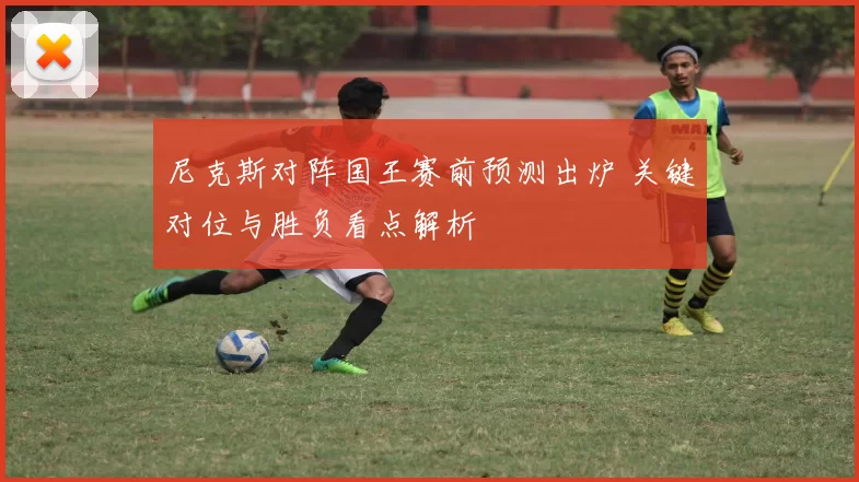 尼克斯对阵国王赛前预测出炉 关键对位与胜负看点解析
