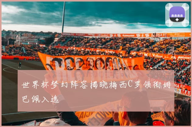 世界杯梦幻阵容揭晓梅西C罗领衔姆巴佩入选