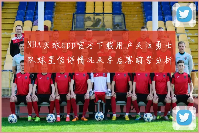 NBA买球app官方下载用户关注勇士队球星伤停情况及季后赛前景分析