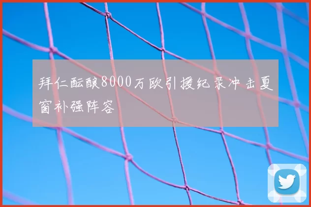 拜仁酝酿8000万欧引援纪录冲击夏窗补强阵容