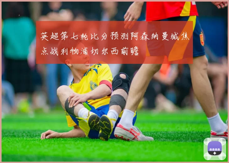 英超第七轮比分预测阿森纳曼城焦点战利物浦切尔西前瞻
