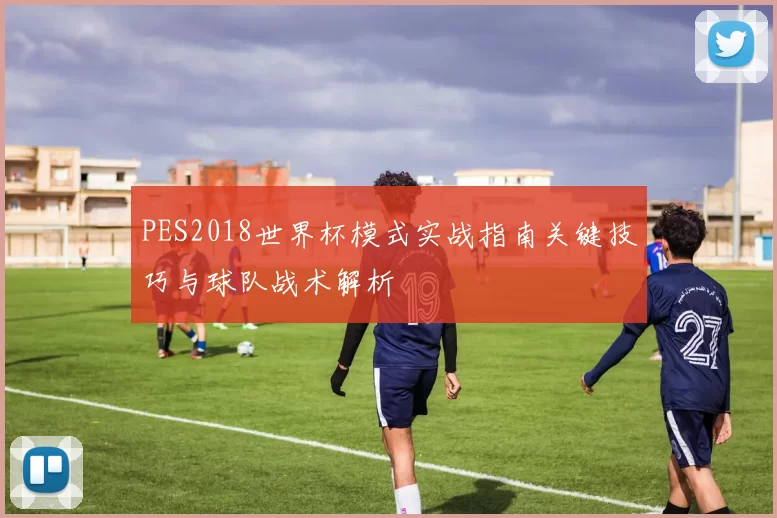 PES2018世界杯模式实战指南关键技巧与球队战术解析