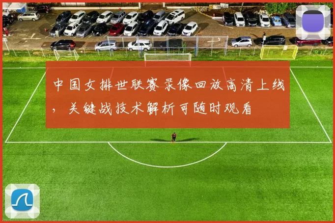 中国女排世联赛录像回放高清上线，关键战技术解析可随时观看