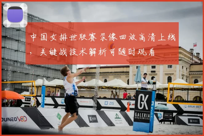 中国女排世联赛录像回放高清上线，关键战技术解析可随时观看