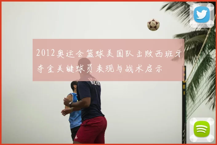 2012奥运会篮球美国队击败西班牙夺金关键球员表现与战术启示