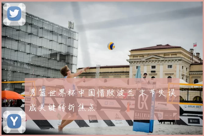 男篮世界杯中国惜败波兰 末节失误成关键转折焦点