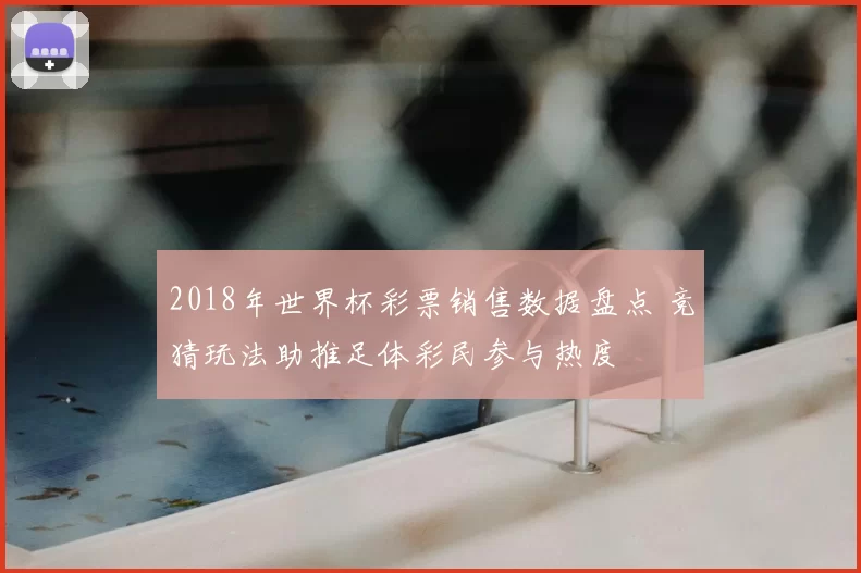2018年世界杯彩票销售数据盘点 竞猜玩法助推足体彩民参与热度