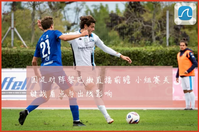 国足对阵黎巴嫩直播前瞻 小组赛关键战看点与出线影响