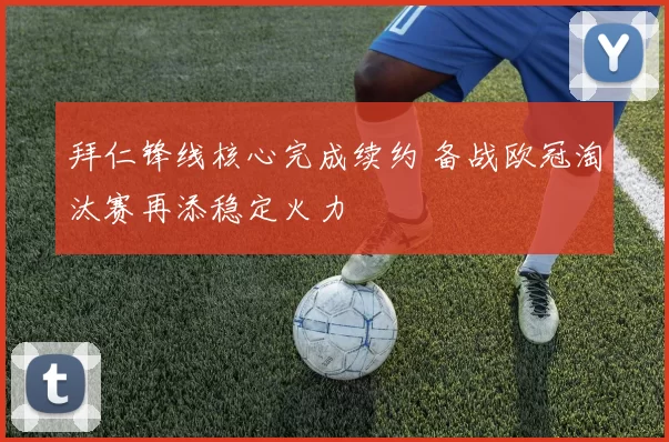 拜仁锋线核心完成续约 备战欧冠淘汰赛再添稳定火力