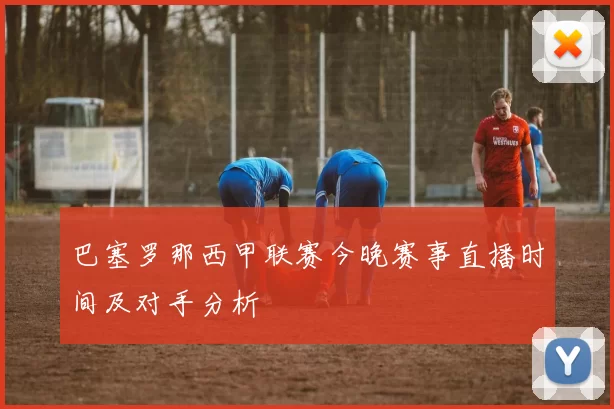 巴塞罗那西甲联赛今晚赛事直播时间及对手分析