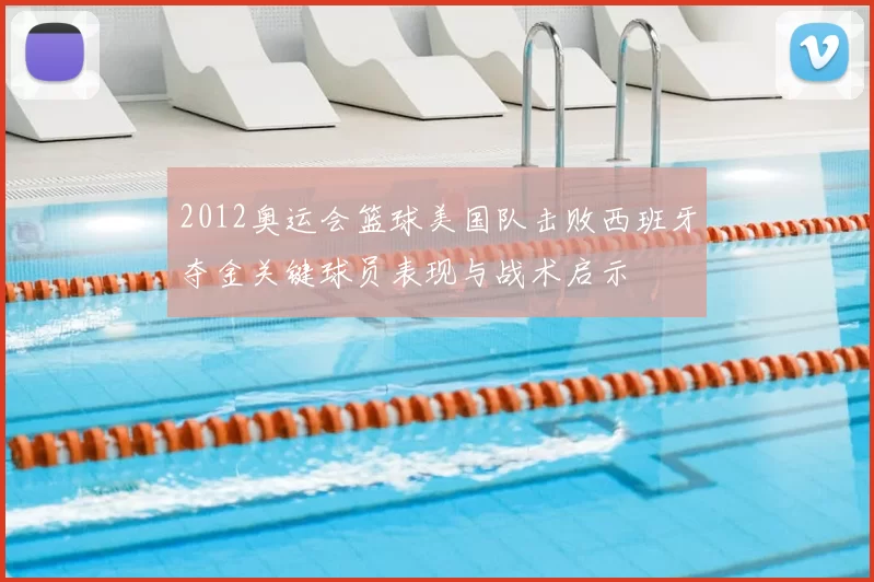 2012奥运会篮球美国队击败西班牙夺金关键球员表现与战术启示