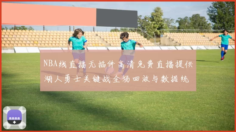 NBA线直播无插件高清免费直播提供湖人勇士关键战全场回放与数据统计