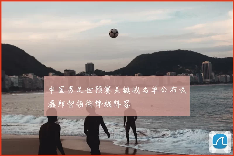 中国男足世预赛关键战名单公布武磊郑智领衔锋线阵容
