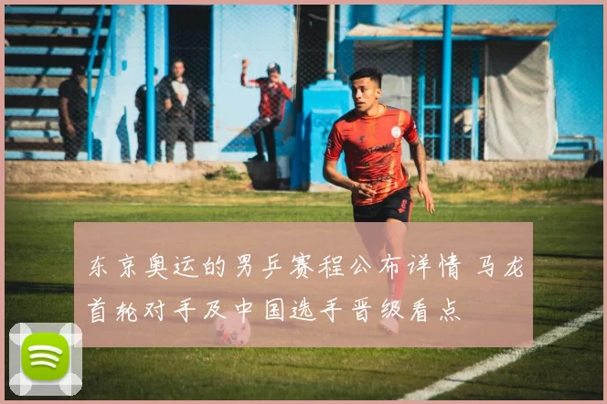 东京奥运的男乒赛程公布详情 马龙首轮对手及中国选手晋级看点