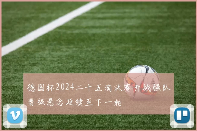 德国杯2024二十五淘汰赛开战强队晋级悬念延续至下一轮