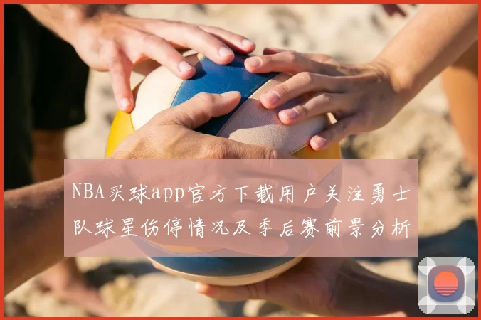 NBA买球app官方下载用户关注勇士队球星伤停情况及季后赛前景分析