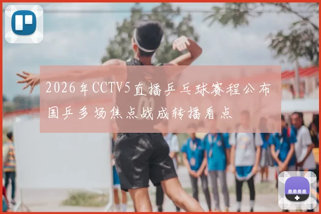 2026年CCTV5直播乒乓球赛程公布 国乒多场焦点战成转播看点