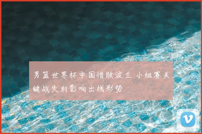男篮世界杯中国惜败波兰 小组赛关键战失利影响出线形势