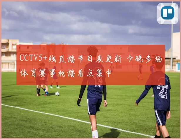 CCTV5+线直播节目表更新 今晚多场体育赛事轮播看点集中