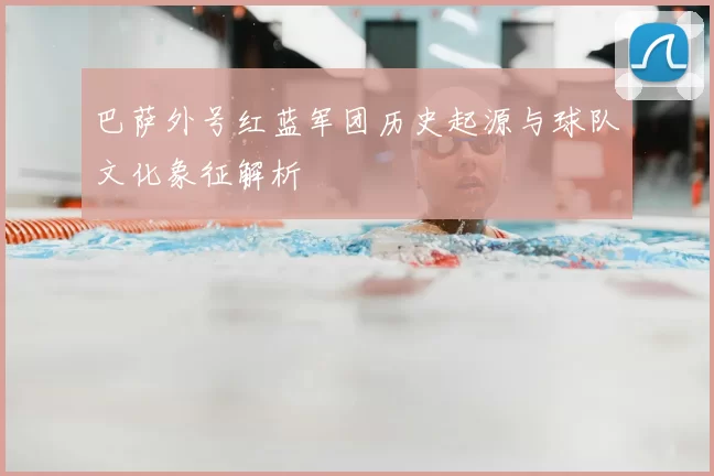 巴萨外号红蓝军团历史起源与球队文化象征解析