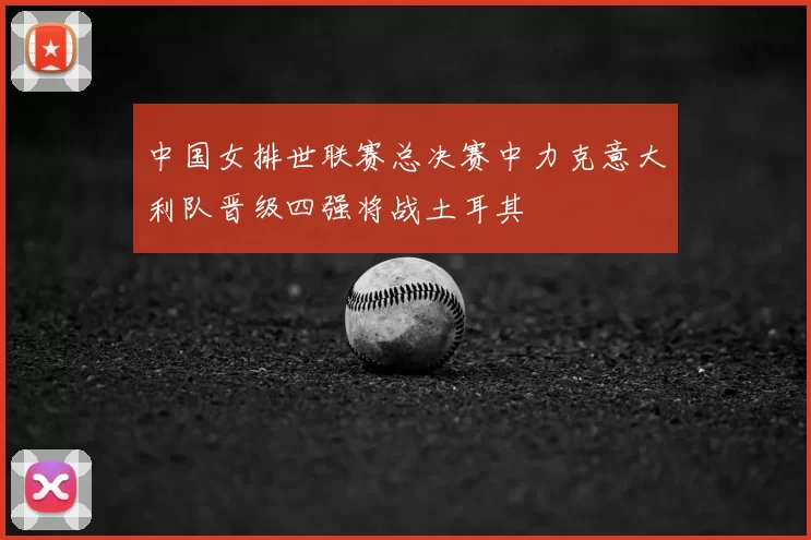 中国女排世联赛总决赛中力克意大利队晋级四强将战土耳其