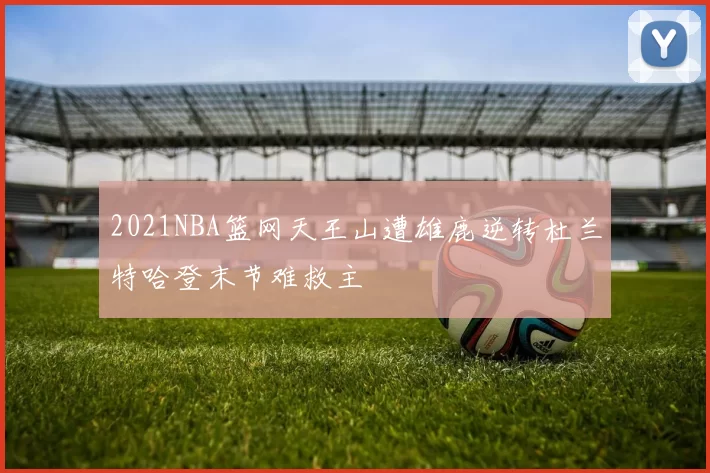 2021NBA篮网天王山遭雄鹿逆转杜兰特哈登末节难救主