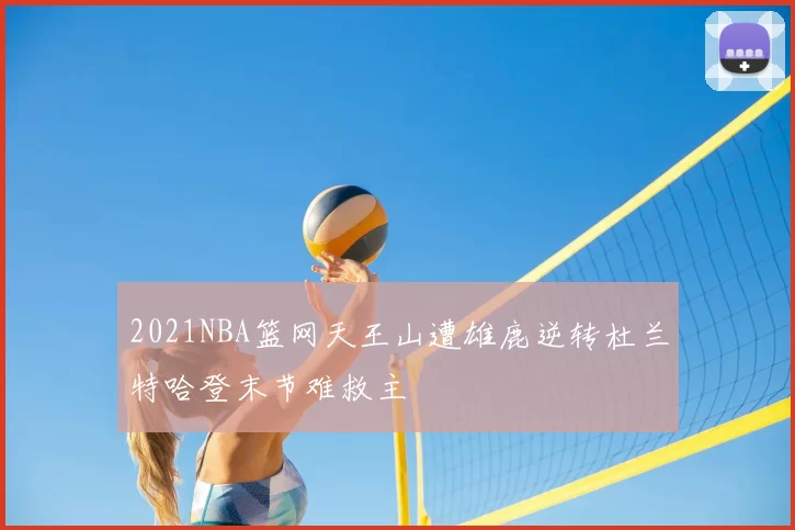2021NBA篮网天王山遭雄鹿逆转杜兰特哈登末节难救主