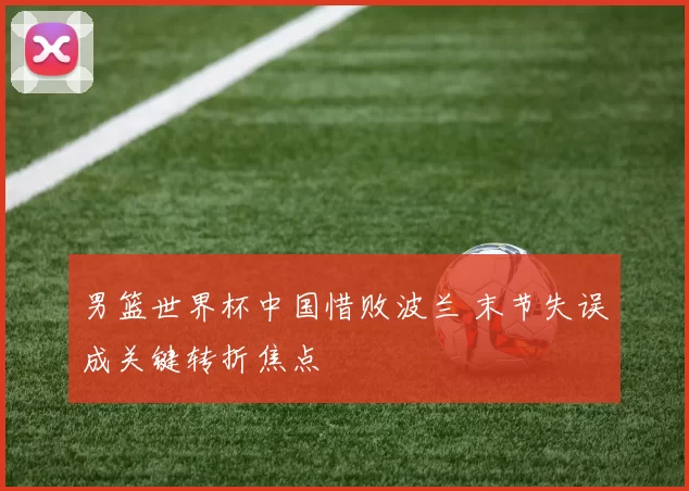 男篮世界杯中国惜败波兰 末节失误成关键转折焦点