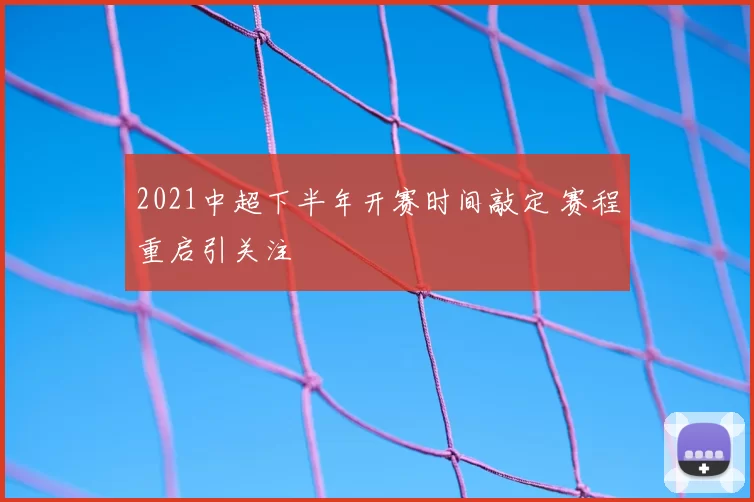 2021中超下半年开赛时间敲定 赛程重启引关注