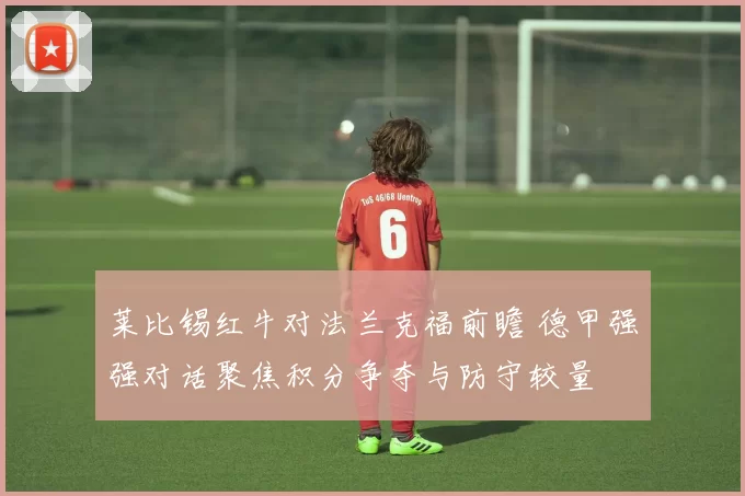 莱比锡红牛对法兰克福前瞻 德甲强强对话聚焦积分争夺与防守较量