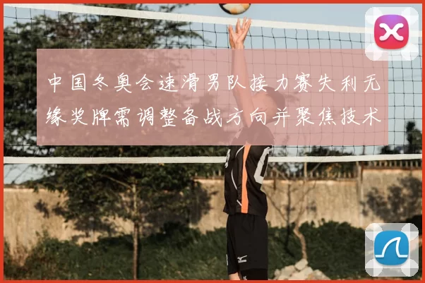 中国冬奥会速滑男队接力赛失利无缘奖牌需调整备战方向并聚焦技术短板
