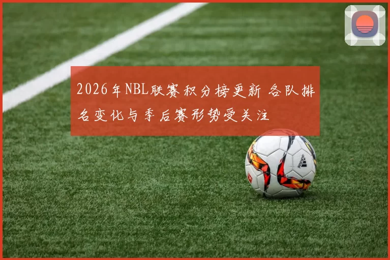 2026年NBL联赛积分榜更新 各队排名变化与季后赛形势受关注