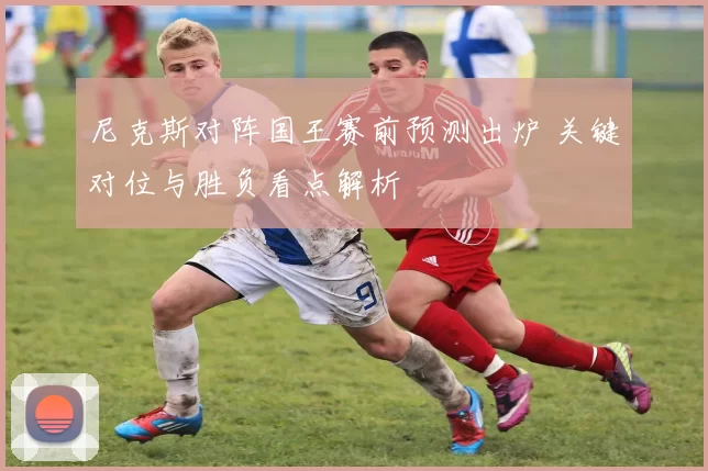 尼克斯对阵国王赛前预测出炉 关键对位与胜负看点解析