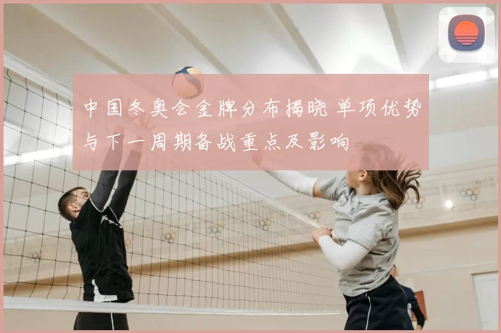 中国冬奥会金牌分布揭晓 单项优势与下一周期备战重点及影响
