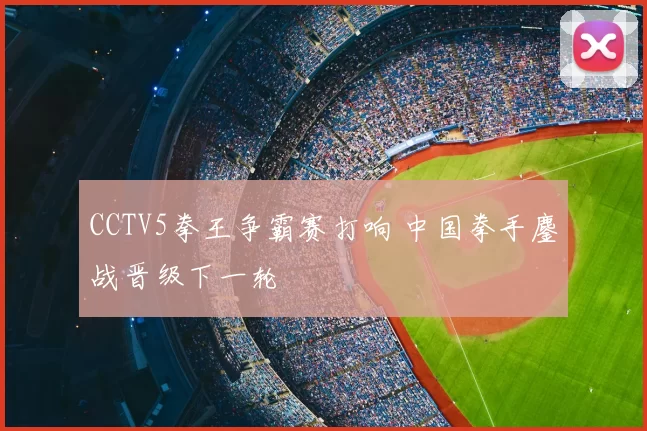 CCTV5拳王争霸赛打响 中国拳手鏖战晋级下一轮