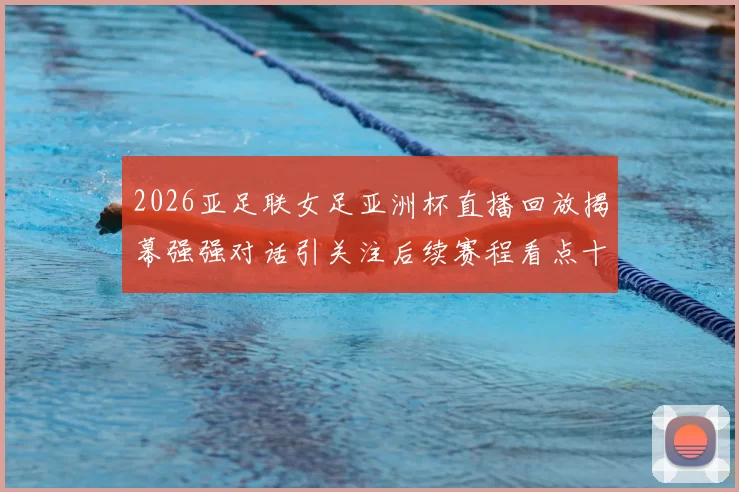 2026亚足联女足亚洲杯直播回放揭幕强强对话引关注后续赛程看点十足