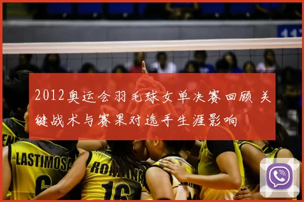 2012奥运会羽毛球女单决赛回顾 关键战术与赛果对选手生涯影响