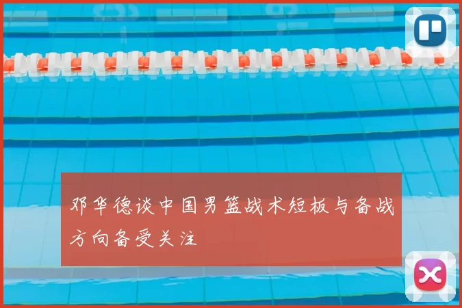 邓华德谈中国男篮战术短板与备战方向备受关注