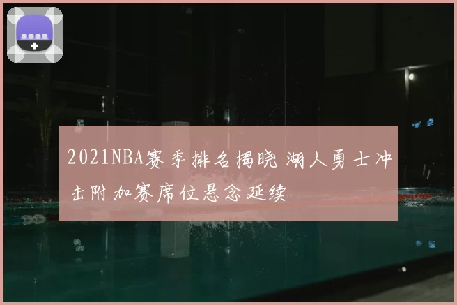 2021NBA赛季排名揭晓 湖人勇士冲击附加赛席位悬念延续