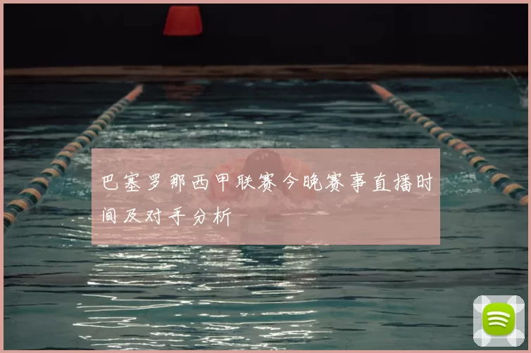 巴塞罗那西甲联赛今晚赛事直播时间及对手分析