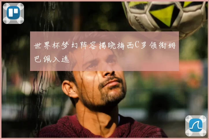 世界杯梦幻阵容揭晓梅西C罗领衔姆巴佩入选