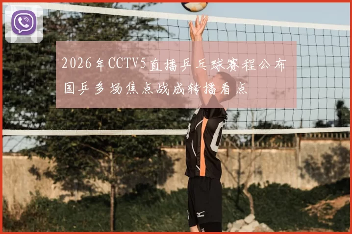 2026年CCTV5直播乒乓球赛程公布 国乒多场焦点战成转播看点