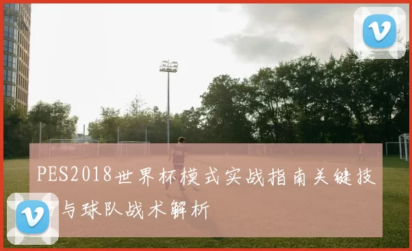 PES2018世界杯模式实战指南关键技巧与球队战术解析